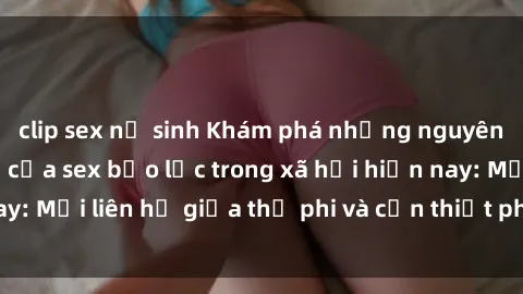 clip sex nữ sinh Khám phá những nguyên nhân và hậu quả của sex bạo lực trong xã hội hiện nay: Mối liên hệ giữa thị phi và cần thiết phải ngăn chặn.