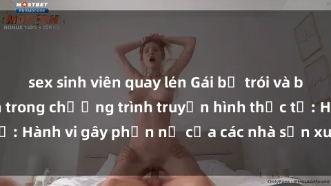 sex sinh viên quay lén Gái bị trói và bị ép buộc làm tình trong chương trình truyền hình thực tế: Hành vi gây phẫn nộ của các nhà sản xuất và người xem.