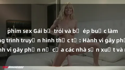 phim sex Gái bị trói và bị ép buộc làm tình trong chương trình truyền hình thực tế: Hành vi gây phẫn nộ của các nhà sản xuất và người xem.