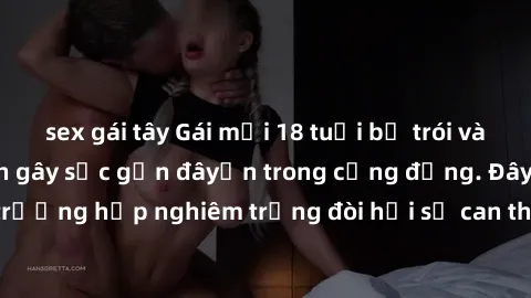 sex gái tây Gái mới 18 tuổi bị trói và bị hiếp dâm: Vụ án gây sốc gần đâyến trong cộng đồng. Đây là một trường hợp nghiêm trọng đòi hỏi sự can thiệp mạnh mẽ từ phía công lý.