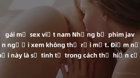 gái mỹ sex việt nam Những bộ phim jav SM không che khiến người xem không thể rời mắt. Điểm nổi bật của thể loại này là sự tinh tế trong cách thể hiện cảm xúc và sự hấp dẫn của những cảnh quay.