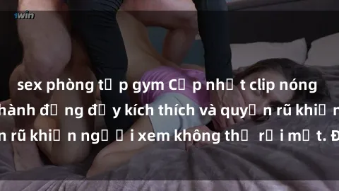 sex phòng tập gym Cập nhật clip nóng BDSM: Những pha hành động đầy kích thích và quyến rũ khiến người xem không thể rời mắt. Đừng bỏ lỡ!