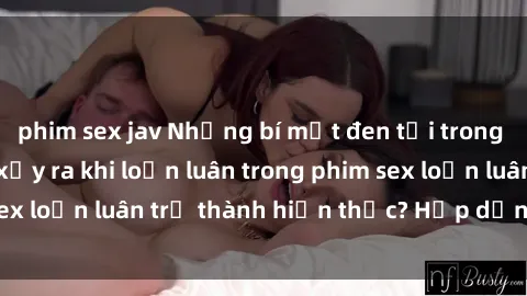 phim sex jav Những bí mật đen tối trong gia đình: Điều gì xảy ra khi loạn luân trong phim sex loạn luân trở thành hiện thực? Hấp dẫn và gây sốc!