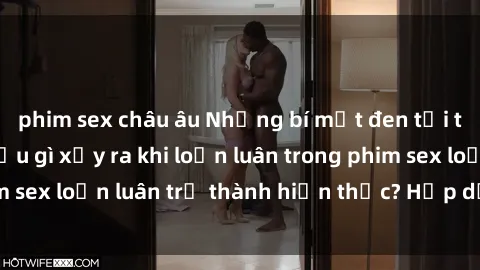 phim sex châu âu Những bí mật đen tối trong gia đình: Điều gì xảy ra khi loạn luân trong phim sex loạn luân trở thành hiện thực? Hấp dẫn và gây sốc!