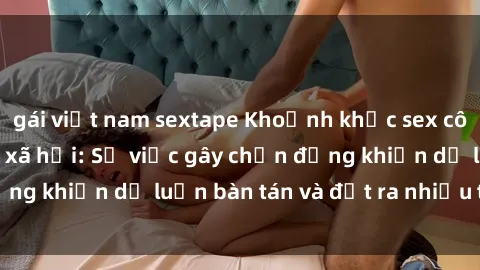 gái việt nam sextape Khoảnh khắc sex cô cháu gây sốc trong xã hội: Sự việc gây chấn động khiến dư luận bàn tán và đặt ra nhiều tranh cãi.