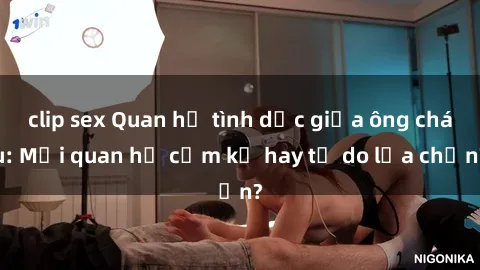clip sex Quan hệ tình dục giữa ông cháu: Mối quan hệ cấm kỵ hay tự do lựa chọn?