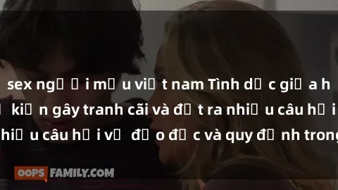 sex người mẫu việt nam Tình dục giữa họ hàng: Những sự kiện gây tranh cãi và đặt ra nhiều câu hỏi về đạo đức và quy định trong xã hội.