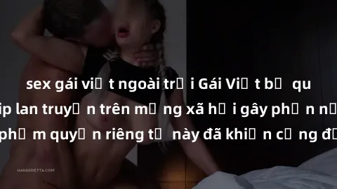 sex gái việt ngoài trời Gái Việt bị quay lén khi tắm, clip lan truyền trên mạng xã hội gây phẫn nộ. Hành động vi phạm quyền riêng tư này đã khiến cộng đồng mạng bức xúc và đòi trừng phạt thật nghiêm k