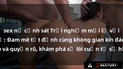 sex nữ cảnh sát Trải nghiệm mới lạ với sex phòng thay đồ: Đam mê tột đỉnh cùng không gian kín đáo và quyến rũ, khám phá sự lôi cuốn từ sự hấp dẫn của nơi này.