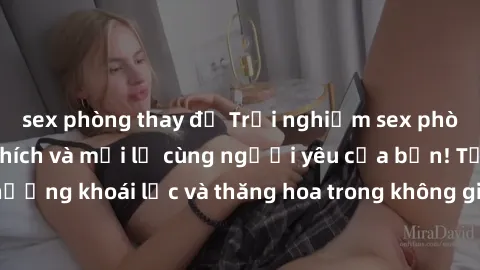sex phòng thay đồ Trải nghiệm sex phòng tắm đầy kích thích và mới lạ cùng người yêu của bạn! Tận hưởng khoái lạc và thăng hoa trong không gian tắm ấm áp và gợi cảm.