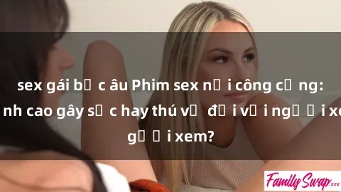sex gái bắc âu Phim sex nơi công cộng: Đỉnh cao gây sốc hay thú vị đối với người xem?