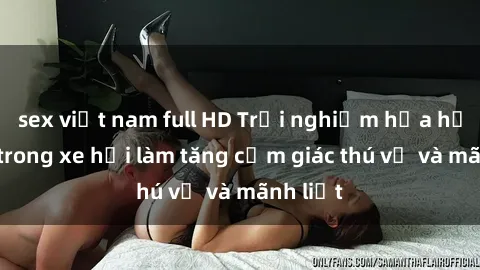sex việt nam full HD Trải nghiệm hứa hẹn: Sex trong xe hơi làm tăng cảm giác thú vị và mãnh liệt