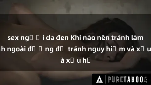 sex người da đen Khi nào nên tránh làm tình ngoài đường để tránh nguy hiểm và xấu hổ
