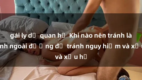 gái ly dị quan hệ Khi nào nên tránh làm tình ngoài đường để tránh nguy hiểm và xấu hổ