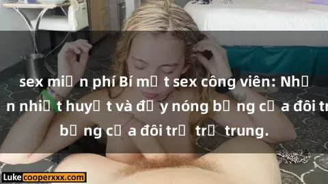sex miễn phí Bí mật sex công viên: Những câu chuyện nhiệt huyết và đầy nóng bỏng của đôi trẻ trẻ trung.