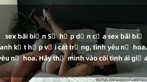 sex bãi biển Sự hấp dẫn của sex bãi biển: Khi sóng biển xanh kết hợp với cát trắng, tình yêu nở hoa. Hãy thả mình vào cõi tình ái giữa sóng biển!
