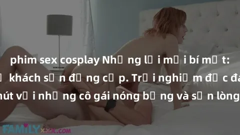 phim sex cosplay Những lời mời bí mật: Gái Việt làm tình ở khách sạn đẳng cấp. Trải nghiệm độc đáo và cuốn hút với những cô gái nóng bỏng và sẵn lòng thỏa mãn mọi nhu cầu của bạn.