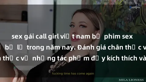 sex gái call girl việt nam bộ phim sex  đáng xem không thể bỏ lỡ trong năm nay. Đánh giá chân thực về những tác phẩm đầy kích thích và hấp dẫn này.