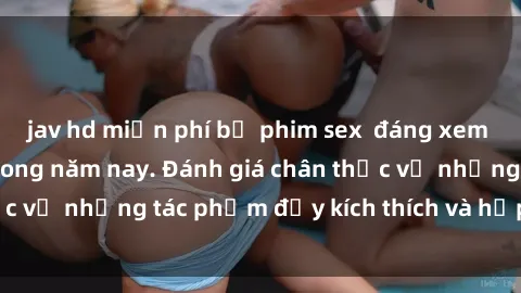 jav hd miễn phí bộ phim sex  đáng xem không thể bỏ lỡ trong năm nay. Đánh giá chân thực về những tác phẩm đầy kích thích và hấp dẫn này.