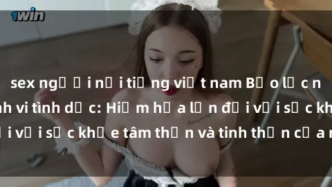 sex người nổi tiếng việt nam Bạo lực nhóm trong các hành vi tình dục: Hiểm họa lớn đối với sức khỏe tâm thần và tinh thần của nạn nhân.
