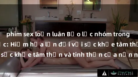 phim sex loạn luân Bạo lực nhóm trong các hành vi tình dục: Hiểm họa lớn đối với sức khỏe tâm thần và tinh thần của nạn nhân.