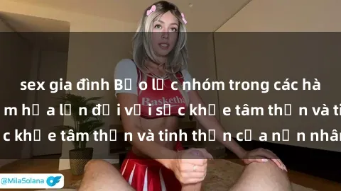 sex gia đình Bạo lực nhóm trong các hành vi tình dục: Hiểm họa lớn đối với sức khỏe tâm thần và tinh thần của nạn nhân.