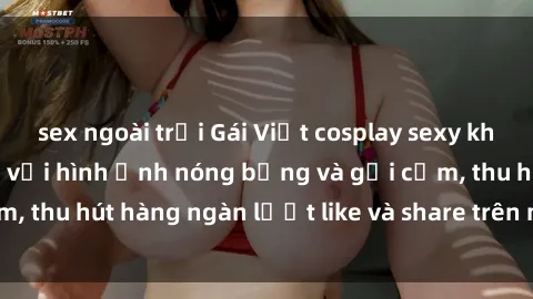 sex ngoài trời Gái Việt cosplay sexy khiến fan phát cuồng với hình ảnh nóng bỏng và gợi cảm, thu hút hàng ngàn lượt like và share trên mạng xã hội.