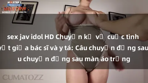 sex jav idol HD Chuyện kể về cuộc tình đầy nhiệt huyết giữa bác sĩ và y tá: Câu chuyện đằng sau màn áo trắng