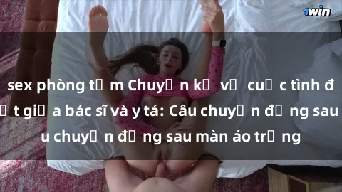 sex phòng tắm Chuyện kể về cuộc tình đầy nhiệt huyết giữa bác sĩ và y tá: Câu chuyện đằng sau màn áo trắng