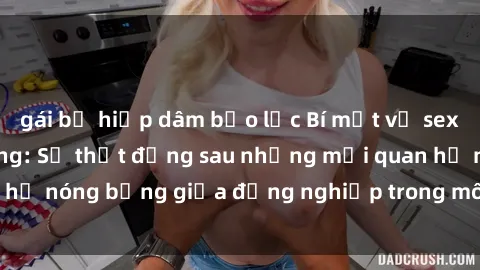 gái bị hiếp dâm bạo lực Bí mật về sex nhân viên văn phòng: Sự thật đằng sau những mối quan hệ nóng bỏng giữa đồng nghiệp trong môi trường làm việc.