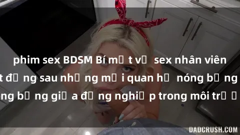 phim sex BDSM Bí mật về sex nhân viên văn phòng: Sự thật đằng sau những mối quan hệ nóng bỏng giữa đồng nghiệp trong môi trường làm việc.
