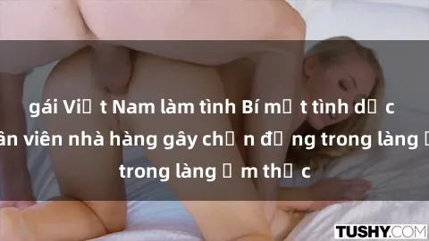 gái Việt Nam làm tình Bí mật tình dục giữa nhân viên nhà hàng gây chấn động trong làng ẩm thực