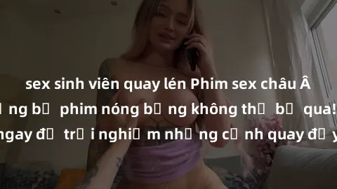 sex sinh viên quay lén Phim sex châu Âu đỉnh cao: Top những bộ phim nóng bỏng không thể bỏ qua! Xem ngay để trải nghiệm những cảnh quay đầy kích thích và cuồng nhiệt.