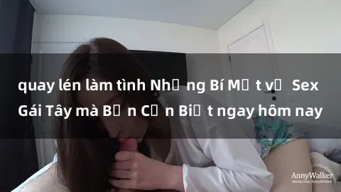 quay lén làm tình Những Bí Mật về Sex Gái Tây mà Bạn Cần Biết ngay hôm nay
