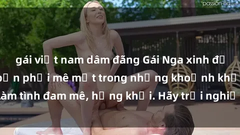 gái việt nam dâm đãng Gái Nga xinh đẹp, tài năng khiến bạn phải mê mệt trong những khoảnh khắc làm tình đam mê, hứng khởi. Hãy trải nghiệm cùng họ ngay hôm nay!