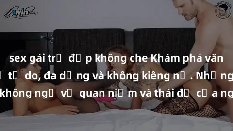 sex gái trẻ đẹp không che Khám phá văn hóa sex Bắc Âu: Sự tự do, đa dạng và không kiêng nể. Những điều không ngờ về quan niệm và thái độ của người Bắc Âu đối với tình dục.
