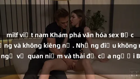 milf việt nam Khám phá văn hóa sex Bắc Âu: Sự tự do, đa dạng và không kiêng nể. Những điều không ngờ về quan niệm và thái độ của người Bắc Âu đối với tình dục.