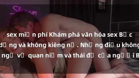 sex miễn phí Khám phá văn hóa sex Bắc Âu: Sự tự do, đa dạng và không kiêng nể. Những điều không ngờ về quan niệm và thái độ của người Bắc Âu đối với tình dục.