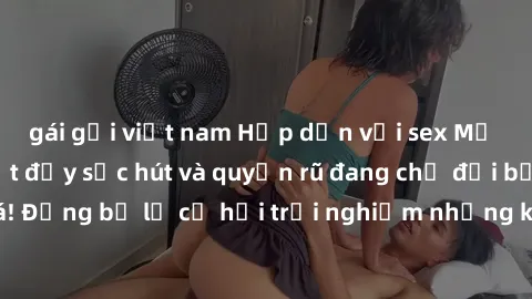 gái gọi việt nam Hấp dẫn với sex Mỹ đen: Những bí mật đầy sức hút và quyến rũ đang chờ đợi bạn khám phá! Đừng bỏ lỡ cơ hội trải nghiệm những khoảnh khắc mãnh liệt và đam mê!