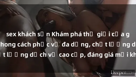 sex khách sạn Khám phá thế giới của gái gọi Việt Nam: Phong cách phục vụ đa dạng, chất lượng dịch vụ cao cấp, đáng giá mọi khoản chi phí