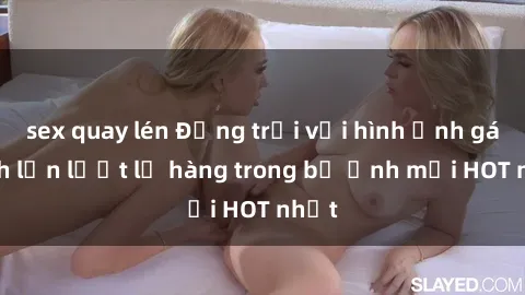 sex quay lén Động trời với hình ảnh gái xinh lần lượt lộ hàng trong bộ ảnh mới HOT nhất