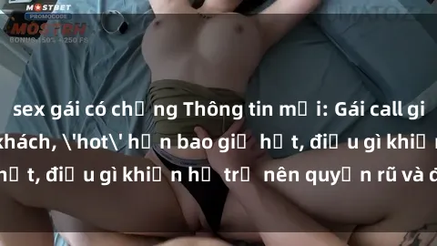 sex gái có chồng Thông tin mới: Gái call girl Việt Nam đắt khách, 'hot' hơn bao giờ hết, điều gì khiến họ trở nên quyến rũ và đáng chú ý?