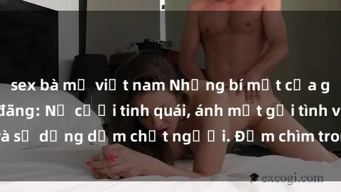 sex bà mẹ việt nam Những bí mật của gái Việt Nam dâm đãng: Nụ cười tinh quái, ánh mắt gợi tình và sự dụng dẫm chết người. Đắm chìm trong vòng xoay đam mê!