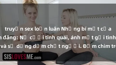 truyện sex loạn luân Những bí mật của gái Việt Nam dâm đãng: Nụ cười tinh quái, ánh mắt gợi tình và sự dụng dẫm chết người. Đắm chìm trong vòng xoay đam mê!