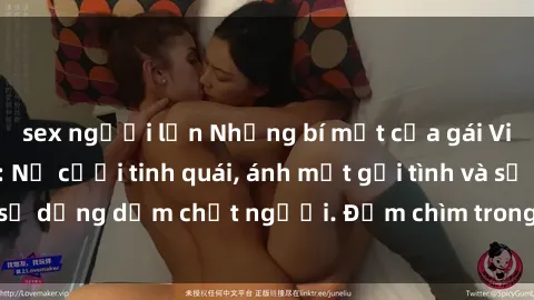 sex người lớn Những bí mật của gái Việt Nam dâm đãng: Nụ cười tinh quái, ánh mắt gợi tình và sự dụng dẫm chết người. Đắm chìm trong vòng xoay đam mê!