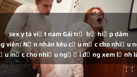 sex y tá việt nam Gái trẻ bị hiếp dâm bạo lực trong công viên: Nạn nhân kêu cứu mặc cho nhiều người đứng xem lạnh lùng