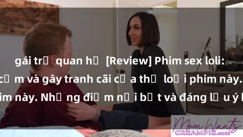 gái trẻ quan hệ [Review] Phim sex loli: Đánh giá về sự gợi cảm và gây tranh cãi của thể loại phim này. Những điểm nổi bật và đáng lưu ý khi xem phim loli.