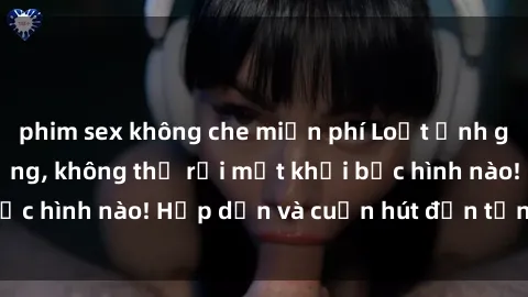 phim sex không che miễn phí Loạt ảnh gái xinh sex nóng bỏng, không thể rời mắt khỏi bức hình nào! Hấp dẫn và cuốn hút đến từng chi tiết.