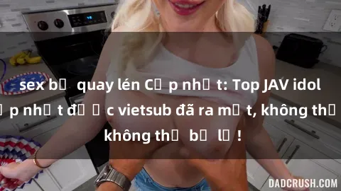 sex bị quay lén Cập nhật: Top JAV idol xinh đẹp nhất được vietsub đã ra mắt, không thể bỏ lỡ!