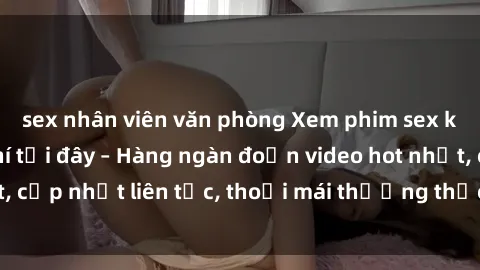 sex nhân viên văn phòng Xem phim sex không che miễn phí tại đây – Hàng ngàn đoạn video hot nhất, cập nhật liên tục, thoải mái thưởng thức mà không tốn kém.
